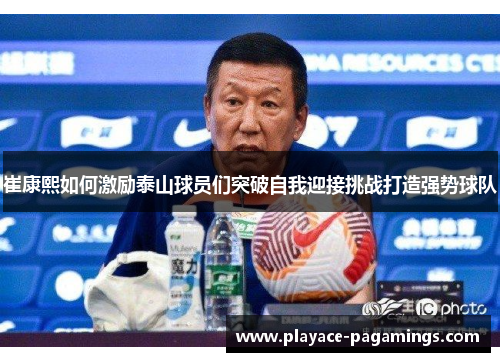 崔康熙如何激励泰山球员们突破自我迎接挑战打造强势球队