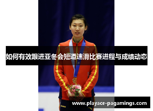 如何有效跟进亚冬会短道速滑比赛进程与成绩动态