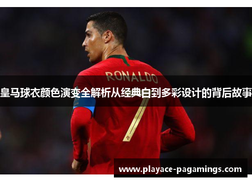 皇马球衣颜色演变全解析从经典白到多彩设计的背后故事