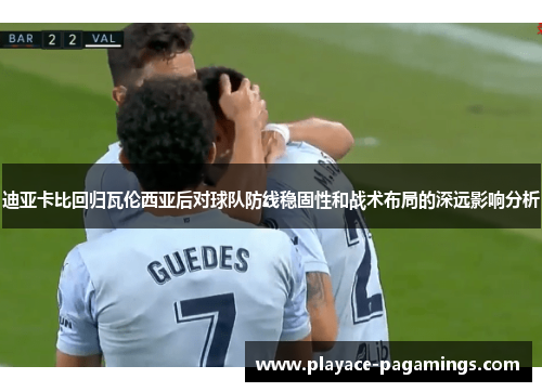 迪亚卡比回归瓦伦西亚后对球队防线稳固性和战术布局的深远影响分析
