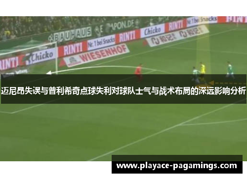 迈尼昂失误与普利希奇点球失利对球队士气与战术布局的深远影响分析