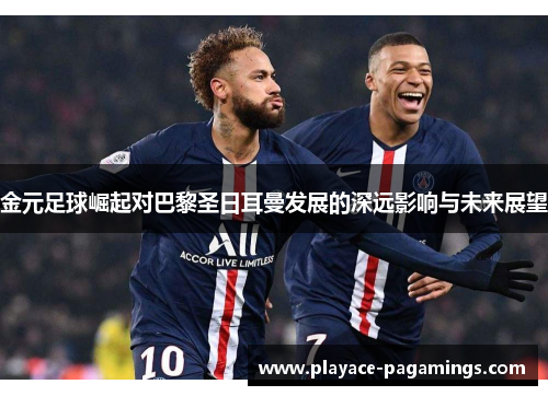 金元足球崛起对巴黎圣日耳曼发展的深远影响与未来展望