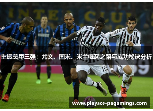 重振意甲三强：尤文、国米、米兰崛起之路与成功秘诀分析
