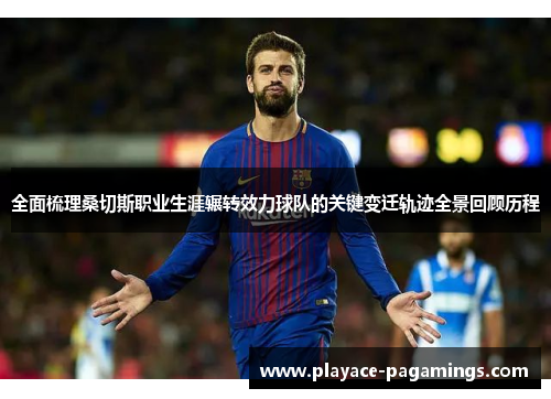 全面梳理桑切斯职业生涯辗转效力球队的关键变迁轨迹全景回顾历程