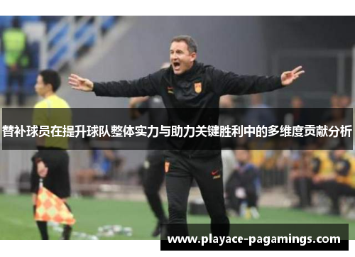 替补球员在提升球队整体实力与助力关键胜利中的多维度贡献分析