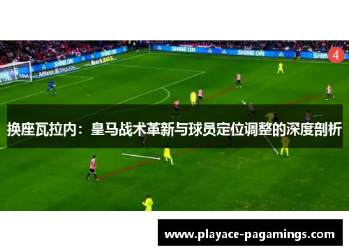 换座瓦拉内:皇马战术革新与球员定位调整的深度剖析 换座瓦拉内:皇马战术革新与球员定位调整的深度剖析