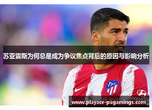 苏亚雷斯为何总是成为争议焦点背后的原因与影响分析 苏亚雷斯为何总是成为争议焦点背后的原因与影响分析