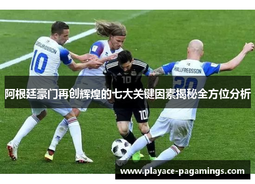 阿根廷豪门再创辉煌的七大关键因素揭秘全方位分析 阿根廷豪门再创辉煌的七大关键因素揭秘全方位分析
