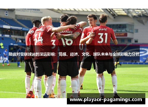 降级对曼联球迷的深远影响:情感、经济、文化、球队未来与全球影响力分析 降级对曼联球迷的深远影响:情感、经济、文化、球队未来与全球影响力分析