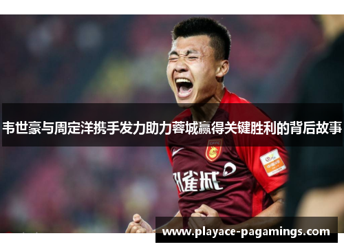 韦世豪与周定洋携手发力助力蓉城赢得关键胜利的背后故事