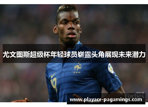 尤文图斯超级杯年轻球员崭露头角展现未来潜力