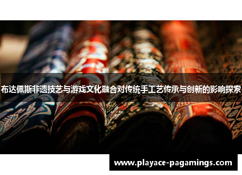 布达佩斯非遗技艺与游戏文化融合对传统手工艺传承与创新的影响探索