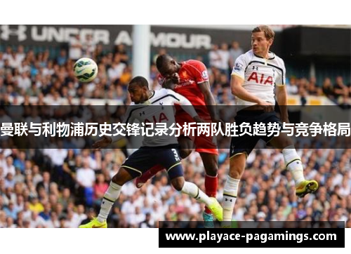 曼联与利物浦历史交锋记录分析两队胜负趋势与竞争格局