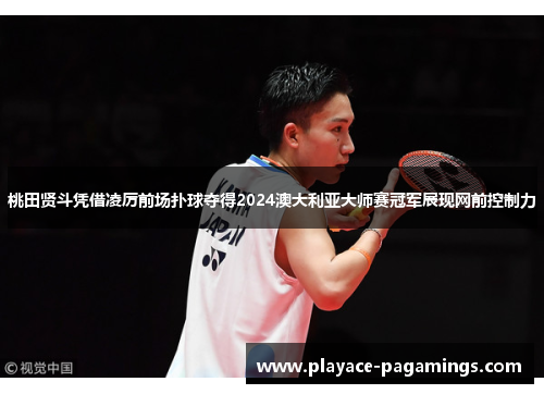 桃田贤斗凭借凌厉前场扑球夺得2024澳大利亚大师赛冠军展现网前控制力