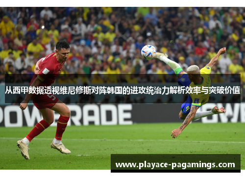 从西甲数据透视维尼修斯对阵韩国的进攻统治力解析效率与突破价值