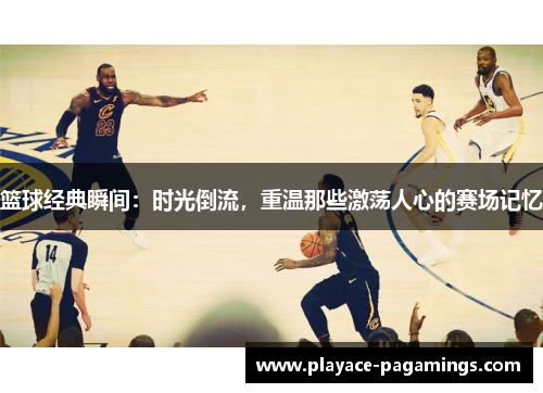 篮球经典瞬间：时光倒流，重温那些激荡人心的赛场记忆