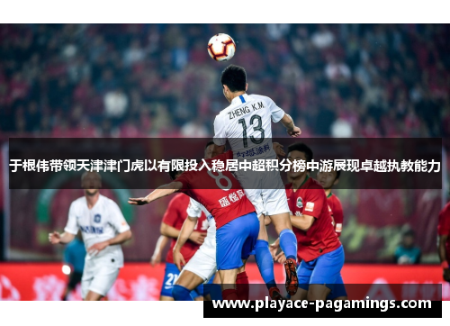 于根伟带领天津津门虎以有限投入稳居中超积分榜中游展现卓越执教能力