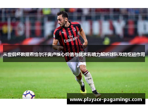 从世俱杯数据看恰尔汗奥卢核心价值与战术影响力解析球队攻防枢纽作用