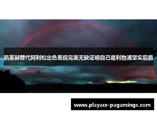 凯莱赫替代阿利松出色表现完美无缺证明自己是利物浦坚实后盾 凯莱赫替代阿利松出色表现完美无缺证明自己是利物浦坚实后盾