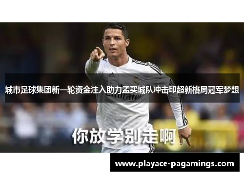 城市足球集团新一轮资金注入助力孟买城队冲击印超新格局冠军梦想 城市足球集团新一轮资金注入助力孟买城队冲击印超新格局冠军梦想