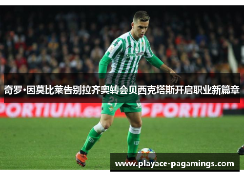 奇罗·因莫比莱告别拉齐奥转会贝西克塔斯开启职业新篇章 奇罗·因莫比莱告别拉齐奥转会贝西克塔斯开启职业新篇章