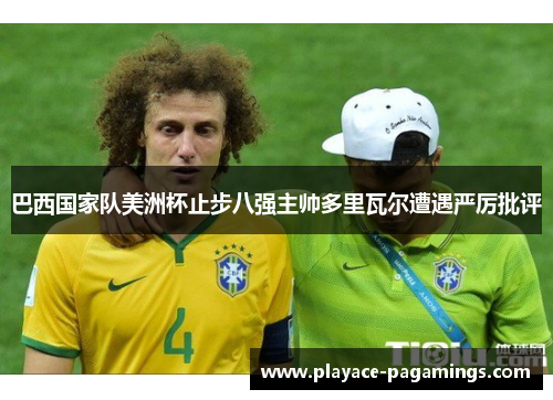 巴西国家队美洲杯止步八强主帅多里瓦尔遭遇严厉批评