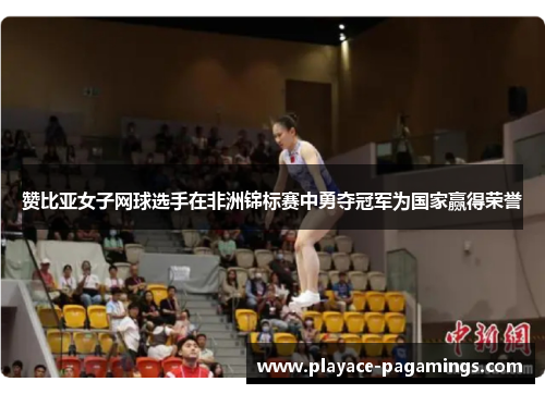 赞比亚女子网球选手在非洲锦标赛中勇夺冠军为国家赢得荣誉