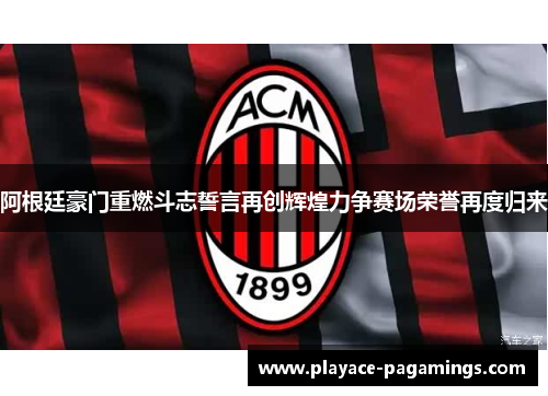 阿根廷豪门重燃斗志誓言再创辉煌力争赛场荣誉再度归来