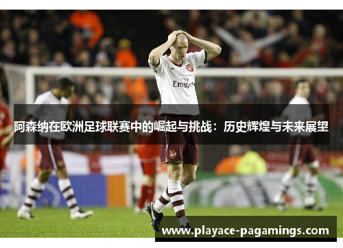 阿森纳在欧洲足球联赛中的崛起与挑战：历史辉煌与未来展望