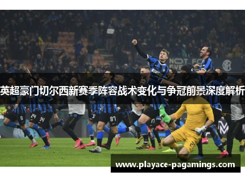 英超豪门切尔西新赛季阵容战术变化与争冠前景深度解析 英超豪门切尔西新赛季阵容战术变化与争冠前景深度解析