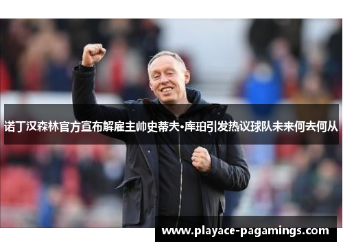 诺丁汉森林官方宣布解雇主帅史蒂夫·库珀引发热议球队未来何去何从 诺丁汉森林官方宣布解雇主帅史蒂夫·库珀引发热议球队未来何去何从