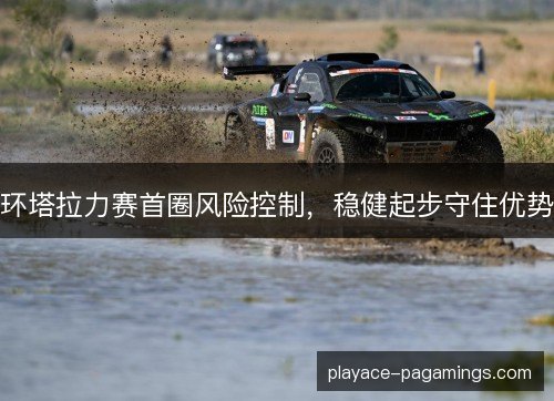 环塔拉力赛首圈风险控制，稳健起步守住优势
