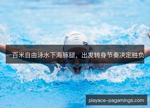 一百米自由泳水下海豚腿,出发转身节奏决定胜负 一百米自由泳水下海豚腿,出发转身节奏决定胜负