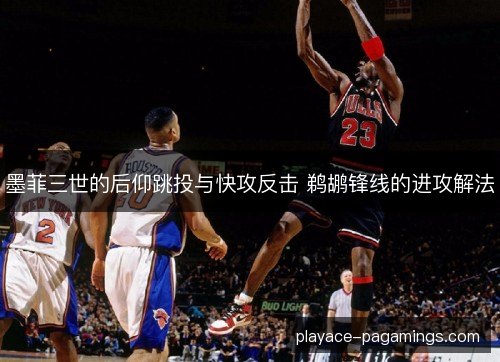 墨菲三世的后仰跳投与快攻反击 鹈鹕锋线的进攻解法 墨菲三世的后仰跳投与快攻反击 鹈鹕锋线的进攻解法