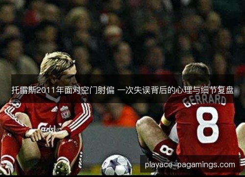 托雷斯2011年面对空门射偏 一次失误背后的心理与细节复盘